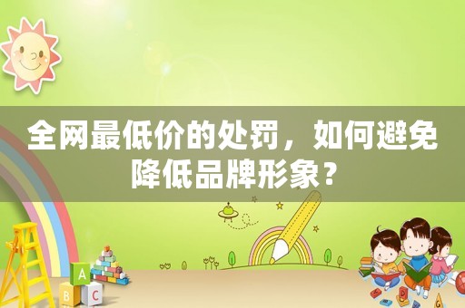 全網(wǎng)最低價的處罰，如何避免降低品牌形象？