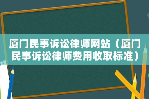 廈門民事訴訟律師網(wǎng)站（廈門民事訴訟律師費(fèi)用收取標(biāo)準(zhǔn)）