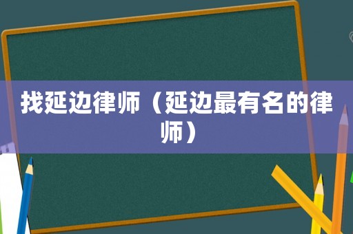 找延邊律師（延邊最有名的律師）