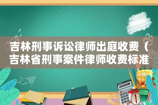 吉林刑事訴訟律師出庭收費(fèi)（吉林省刑事案件律師收費(fèi)標(biāo)準(zhǔn)）
