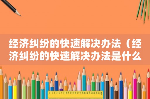 經(jīng)濟糾紛的快速解決辦法（經(jīng)濟糾紛的快速解決辦法是什么）