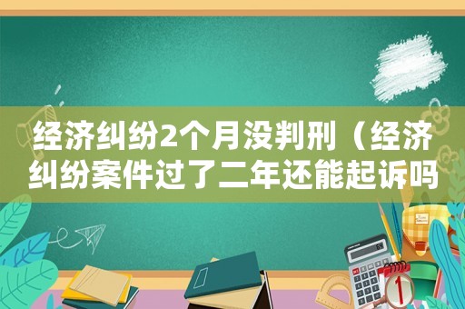 經(jīng)濟(jì)糾紛2個(gè)月沒(méi)判刑（經(jīng)濟(jì)糾紛案件過(guò)了二年還能起訴嗎）