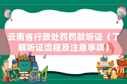 云南省行政處罰罰款聽證（了解聽證流程及注意事項）