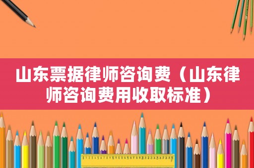 山東票據(jù)律師咨詢費(fèi)（山東律師咨詢費(fèi)用收取標(biāo)準(zhǔn)）