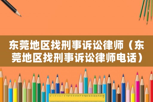 東莞地區(qū)找刑事訴訟律師（東莞地區(qū)找刑事訴訟律師電話）