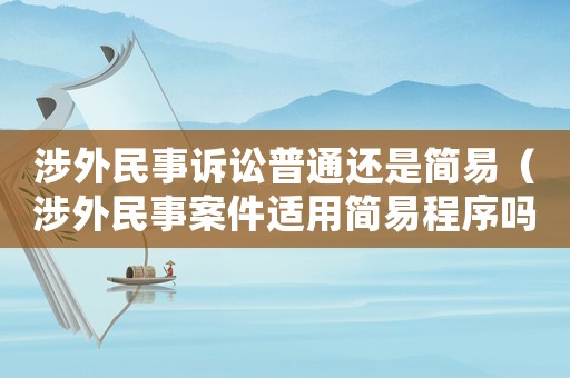 涉外民事訴訟普通還是簡(jiǎn)易（涉外民事案件適用簡(jiǎn)易程序嗎）