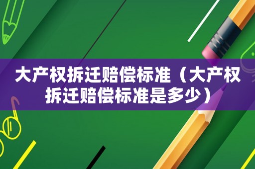 大產(chǎn)權(quán)拆遷賠償標(biāo)準(zhǔn)（大產(chǎn)權(quán)拆遷賠償標(biāo)準(zhǔn)是多少）