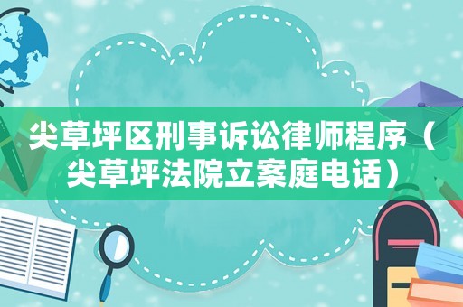 尖草坪區(qū)刑事訴訟律師程序（尖草坪法院立案庭電話）