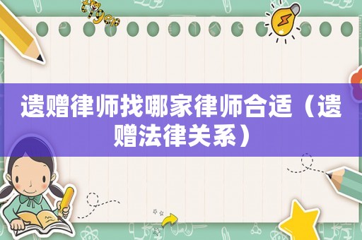 遺贈律師找哪家律師合適（遺贈法律關(guān)系）