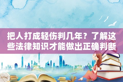 把人打成輕傷判幾年？了解這些法律知識(shí)才能做出正確判斷