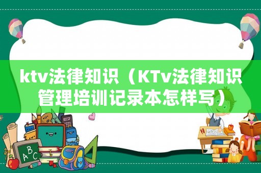 ktv法律知識(shí)（KTv法律知識(shí)管理培訓(xùn)記錄本怎樣寫）