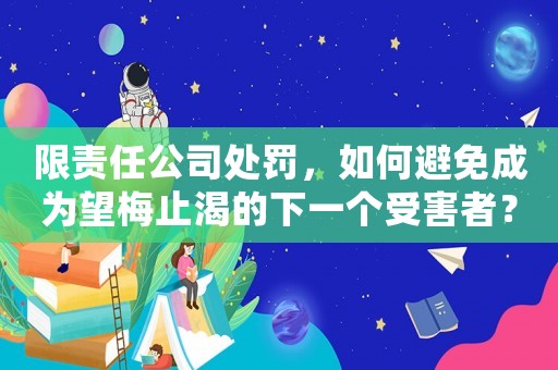 限責任公司處罰，如何避免成為望梅止渴的下一個受害者？