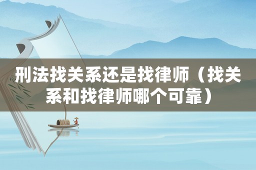 刑法找關(guān)系還是找律師（找關(guān)系和找律師哪個可靠）