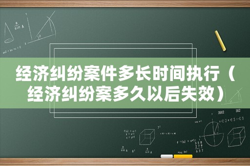 經(jīng)濟(jì)糾紛案件多長時間執(zhí)行（經(jīng)濟(jì)糾紛案多久以后失效）