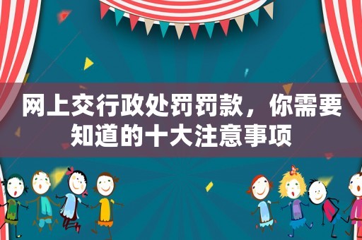 網(wǎng)上交行政處罰罰款，你需要知道的十大注意事項