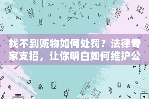 找不到贓物如何處罰？法律專(zhuān)家支招，讓你明白如何維護(hù)公平正義