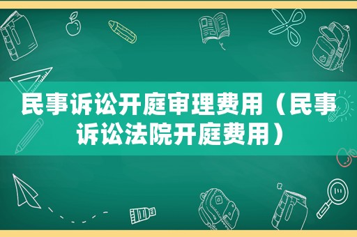 民事訴訟開(kāi)庭審理費(fèi)用（民事訴訟法院開(kāi)庭費(fèi)用）