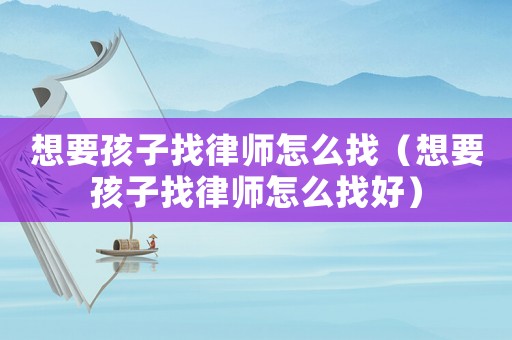 想要孩子找律師怎么找（想要孩子找律師怎么找好）