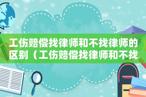 工傷賠償找律師和不找律師的區(qū)別（工傷賠償找律師和不找律師的區(qū)別是什么）