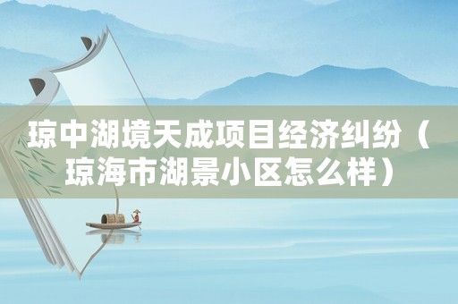 瓊中湖境天成項目經(jīng)濟糾紛（瓊海市湖景小區(qū)怎么樣）