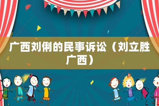 廣西劉俐的民事訴訟（劉立勝廣西）
