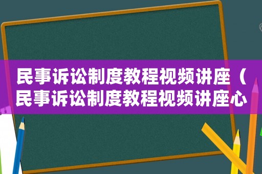 民事訴訟制度教程視頻講座（民事訴訟制度教程視頻講座心得體會(huì)）