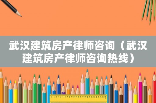 武漢建筑房產(chǎn)律師咨詢（武漢建筑房產(chǎn)律師咨詢熱線）