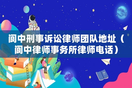 閬中刑事訴訟律師團(tuán)隊(duì)地址（閬中律師事務(wù)所律師電話(huà)）