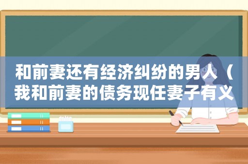 和前妻還有經(jīng)濟(jì)糾紛的男人（我和前妻的債務(wù)現(xiàn)任妻子有義務(wù)還嗎）