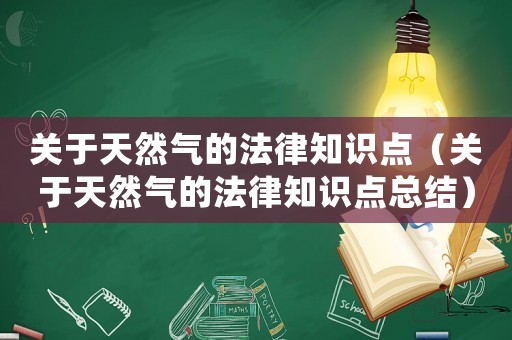 關于天然氣的法律知識點（關于天然氣的法律知識點總結(jié)）