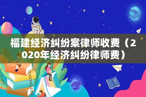 福建經(jīng)濟糾紛案律師收費（2020年經(jīng)濟糾紛律師費）