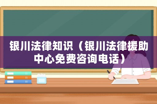 銀川法律知識(shí)（銀川法律援助中心免費(fèi)咨詢(xún)電話）