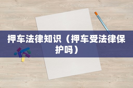 押車(chē)法律知識(shí)（押車(chē)受法律保護(hù)嗎）