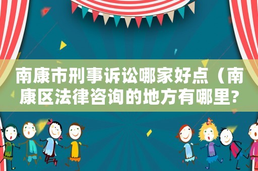 南康市刑事訴訟哪家好點(diǎn)（南康區(qū)法律咨詢的地方有哪里?）