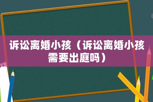 訴訟離婚小孩（訴訟離婚小孩需要出庭嗎）