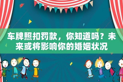 車(chē)牌照扣罰款，你知道嗎？未來(lái)或?qū)⒂绊懩愕幕橐鰻顩r