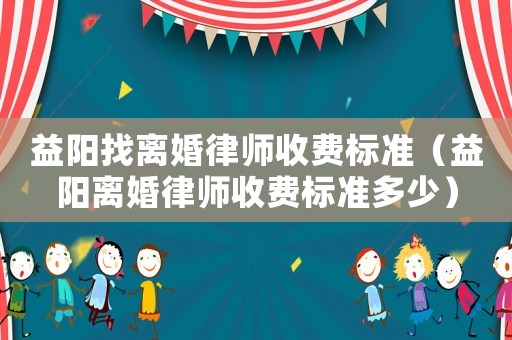 益陽找離婚律師收費標(biāo)準(zhǔn)（益陽離婚律師收費標(biāo)準(zhǔn)多少）