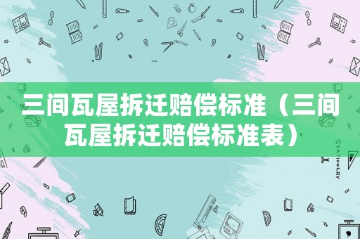 三間瓦屋拆遷賠償標(biāo)準（三間瓦屋拆遷賠償標(biāo)準表）