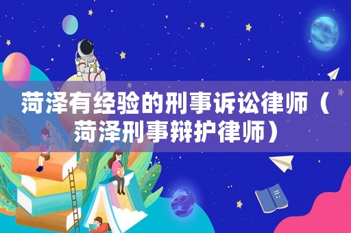 菏澤有經(jīng)驗(yàn)的刑事訴訟律師（菏澤刑事辯護(hù)律師）