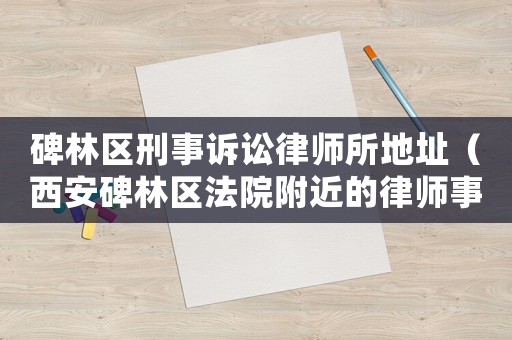 碑林區(qū)刑事訴訟律師所地址（西安碑林區(qū)法院附近的律師事務(wù)所）