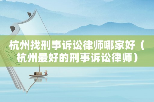 杭州找刑事訴訟律師哪家好（杭州最好的刑事訴訟律師）