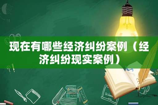 現(xiàn)在有哪些經(jīng)濟糾紛案例（經(jīng)濟糾紛現(xiàn)實案例）