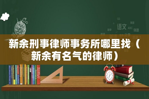 新余刑事律師事務(wù)所哪里找（新余有名氣的律師）
