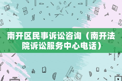 南開區(qū)民事訴訟咨詢（南開法院訴訟服務(wù)中心電話）