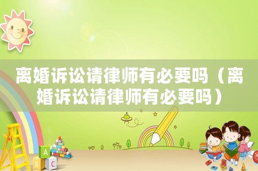 離婚訴訟請(qǐng)律師有必要嗎（離婚訴訟請(qǐng)律師有必要嗎）
