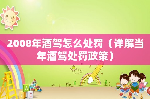 2008年酒駕怎么處罰（詳解當(dāng)年酒駕處罰政策）