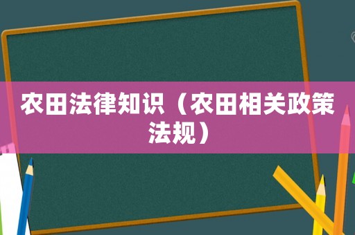 農(nóng)田法律知識（農(nóng)田相關(guān)政策法規(guī)）