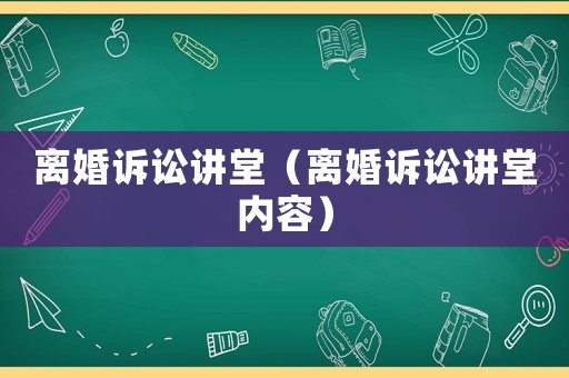 離婚訴訟講堂（離婚訴訟講堂內(nèi)容）