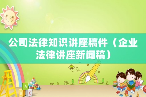 公司法律知識講座稿件（企業(yè)法律講座新聞稿）