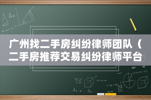 廣州找二手房糾紛律師團(tuán)隊(duì)（二手房推薦交易糾紛律師平臺(tái)）